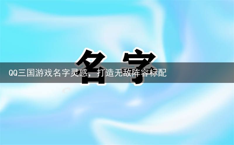 QQ三国游戏名字灵感，打造无敌阵容标配