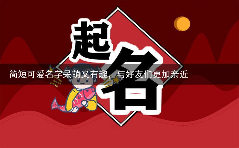 简短可爱名字呆萌又有趣，与好友们更加亲近