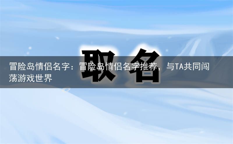 冒险岛情侣名字：冒险岛情侣名字推荐，与TA共同闯荡游戏世界