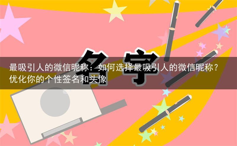 最吸引人的微信昵称：如何选择最吸引人的微信昵称？优化你的个性签名和头像