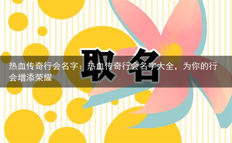 热血传奇行会名字：热血传奇行会名字大全，为你的行会增添荣耀