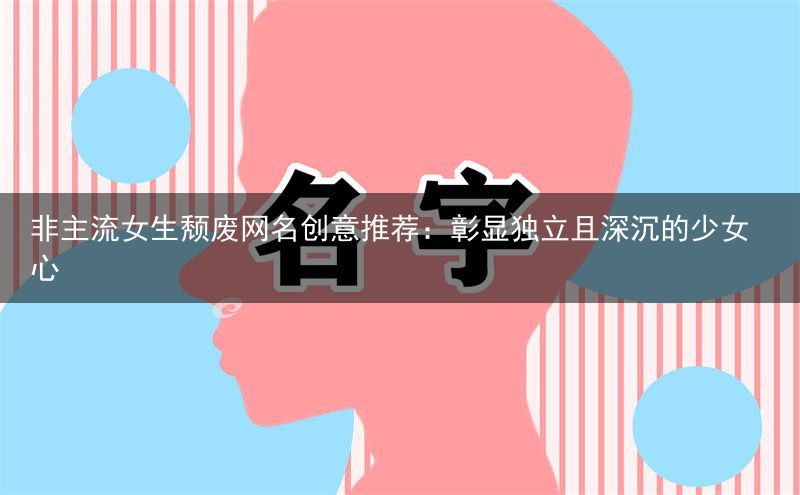 非主流女生颓废网名创意推荐：彰显独立且深沉的少女心