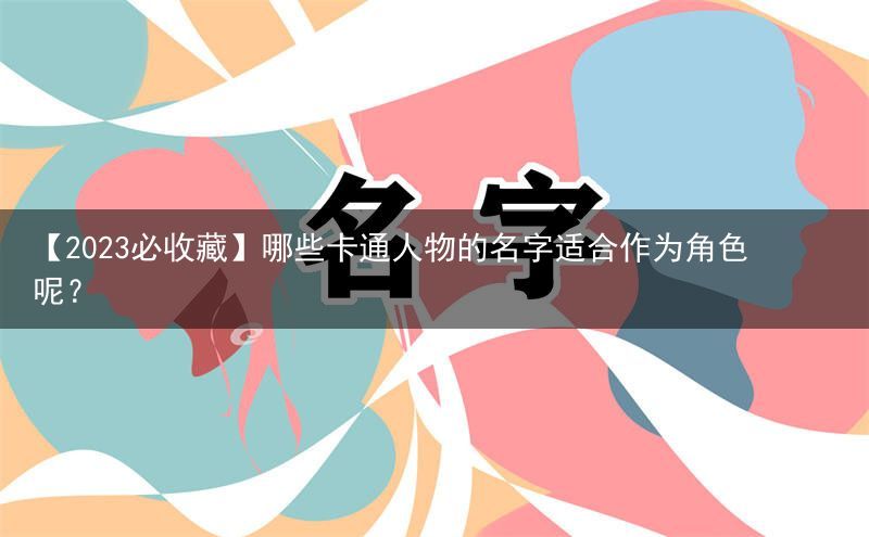 【2023必收藏】哪些卡通人物的名字适合作为角色呢？