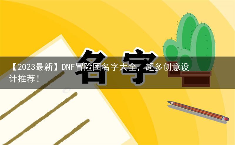 【2023最新】DNF冒险团名字大全，超多创意设计推荐！