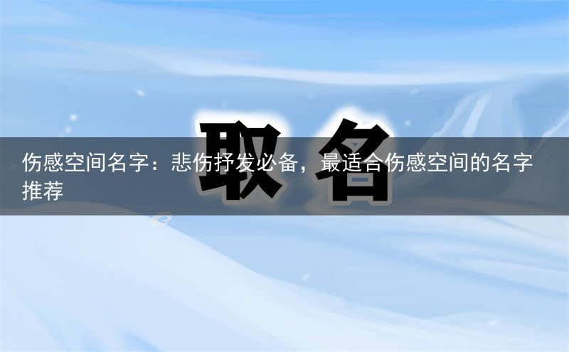 伤感空间名字：悲伤抒发必备，最适合伤感空间的名字推荐