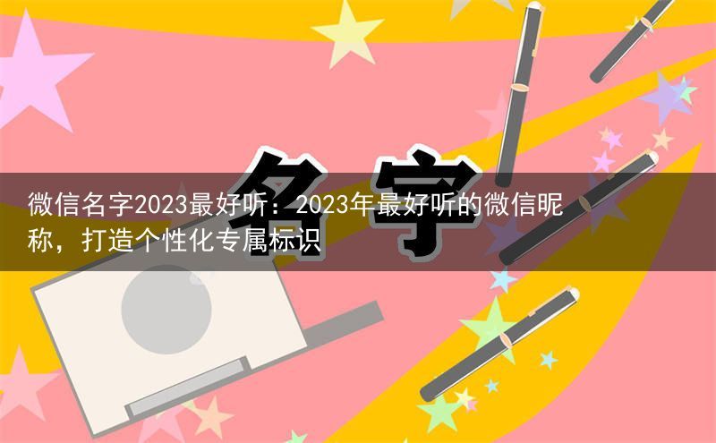 微信名字2023最好听：2023年最好听的微信昵称，打造个性化专属标识