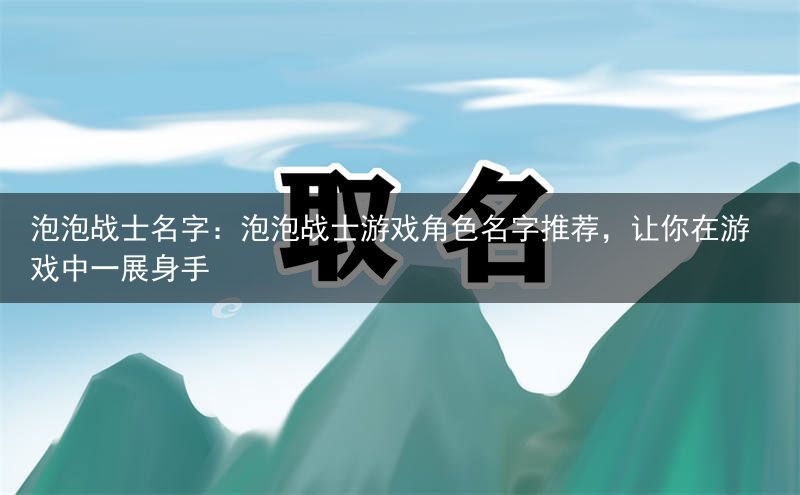 泡泡战士名字：泡泡战士游戏角色名字推荐，让你在游戏中一展身手