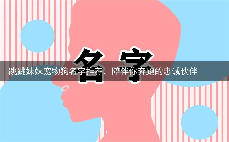 跳跳妹妹宠物狗名字推荐，陪伴你奔跑的忠诚伙伴