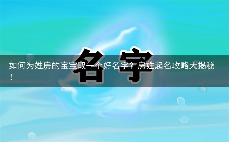 如何为姓房的宝宝取一个好名字？房姓起名攻略大揭秘！