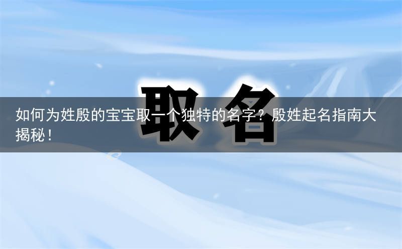 如何为姓殷的宝宝取一个独特的名字？殷姓起名指南大揭秘！