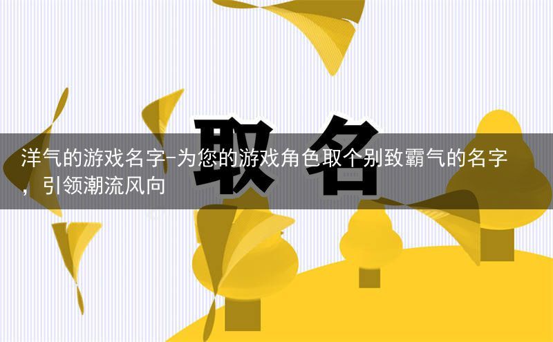 洋气的游戏名字-为您的游戏角色取个别致霸气的名字，引领潮流风向