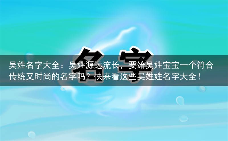 吴姓名字大全：吴姓源远流长，要给吴姓宝宝一个符合传统又时尚的名字吗？快来看这些吴姓姓名字大全！