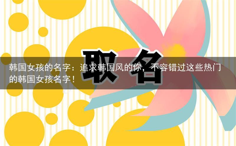 韩国女孩的名字：追求韩国风的你，不容错过这些热门的韩国女孩名字！