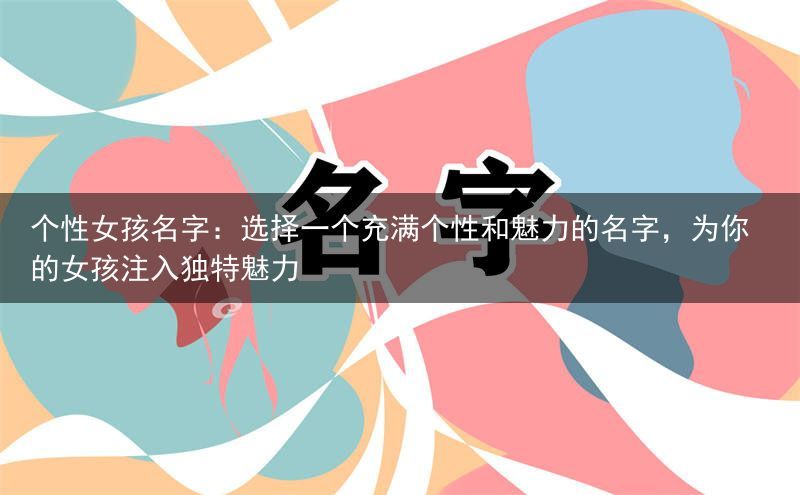 个性女孩名字：选择一个充满个性和魅力的名字，为你的女孩注入独特魅力