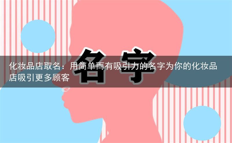 化妆品店取名：用简单而有吸引力的名字为你的化妆品店吸引更多顾客