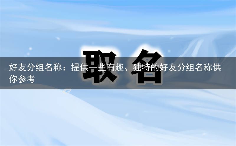 好友分组名称：提供一些有趣、独特的好友分组名称供你参考