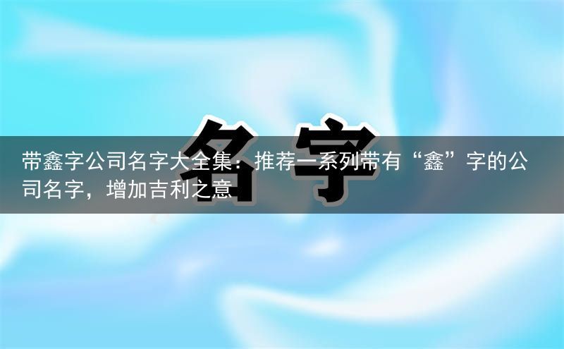 带鑫字公司名字大全集：推荐一系列带有“鑫”字的公司名字，增加吉利之意