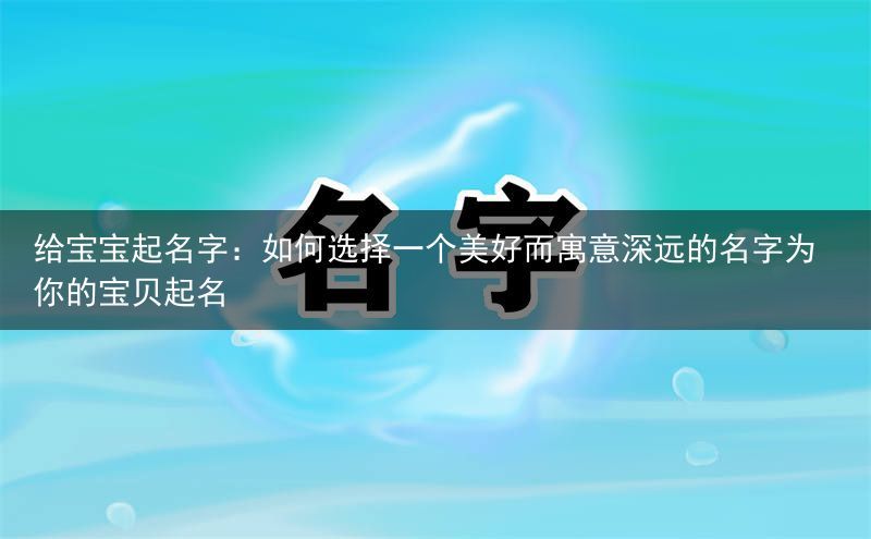 给宝宝起名字：如何选择一个美好而寓意深远的名字为你的宝贝起名