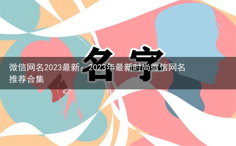 微信网名2023最新：2023年最新时尚微信网名推荐合集