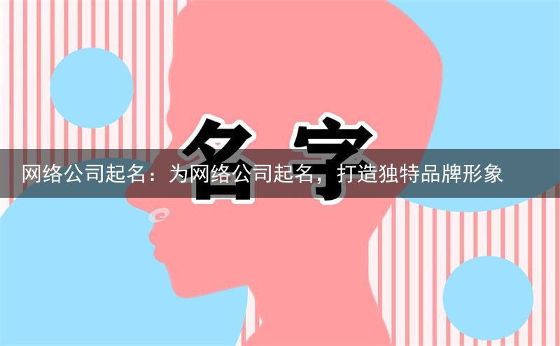 网络公司起名：为网络公司起名，打造独特品牌形象