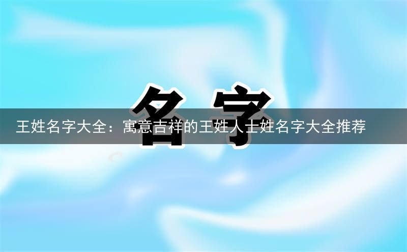 王姓名字大全：寓意吉祥的王姓人士姓名字大全推荐