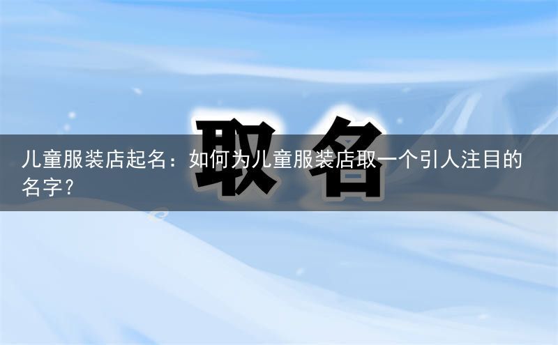 儿童服装店起名：如何为儿童服装店取一个引人注目的名字？