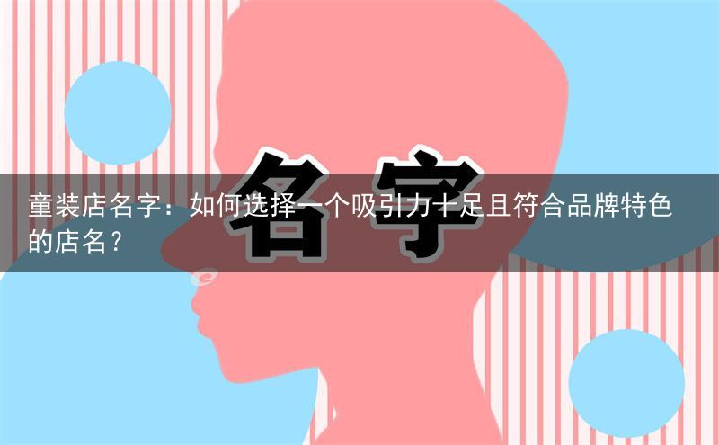 童装店名字：如何选择一个吸引力十足且符合品牌特色的店名？