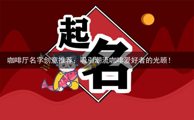 咖啡厅名字创意推荐：吸引潮流咖啡爱好者的光顾！