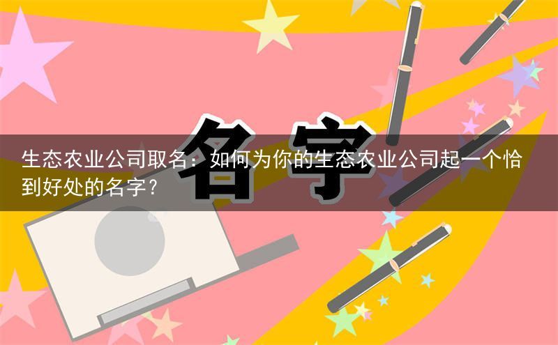 生态农业公司取名：如何为你的生态农业公司起一个恰到好处的名字？