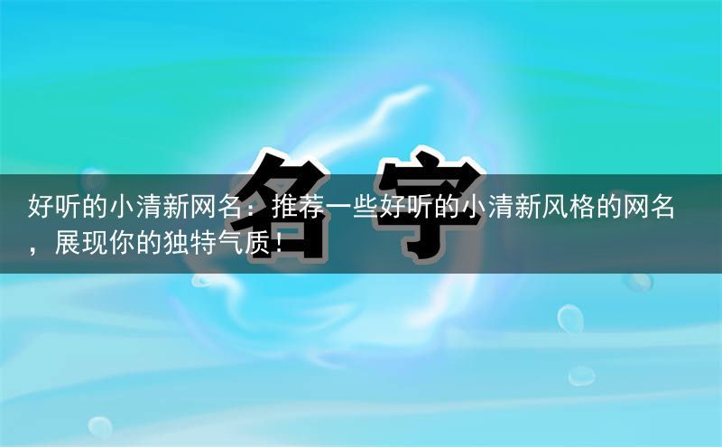 好听的小清新网名：推荐一些好听的小清新风格的网名，展现你的独特气质！