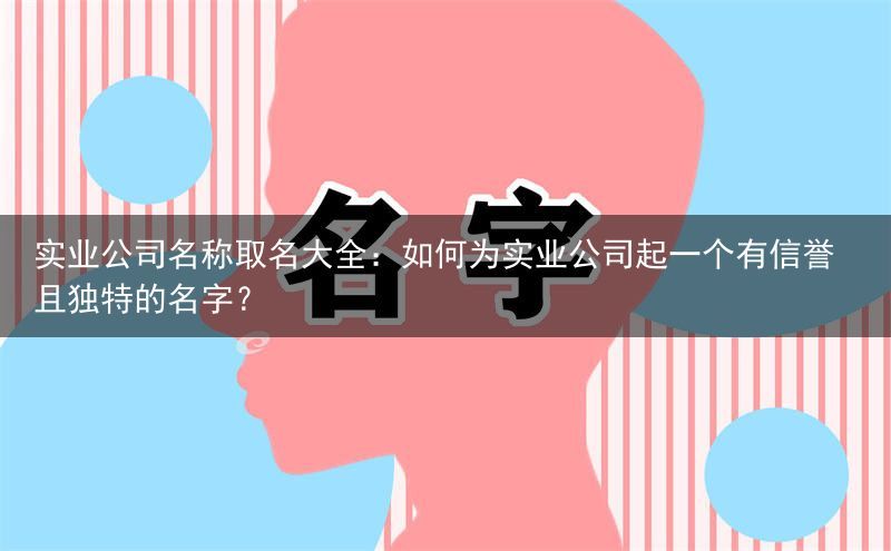 实业公司名称取名大全：如何为实业公司起一个有信誉且独特的名字？