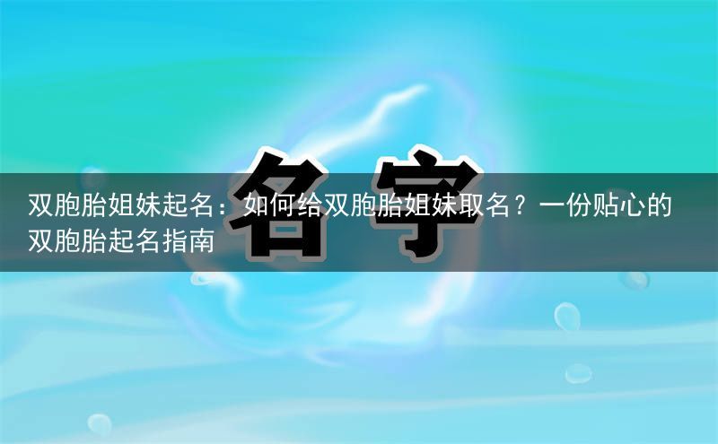 双胞胎姐妹起名：如何给双胞胎姐妹取名？一份贴心的双胞胎起名指南