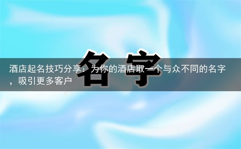 酒店起名技巧分享：为你的酒店取一个与众不同的名字，吸引更多客户