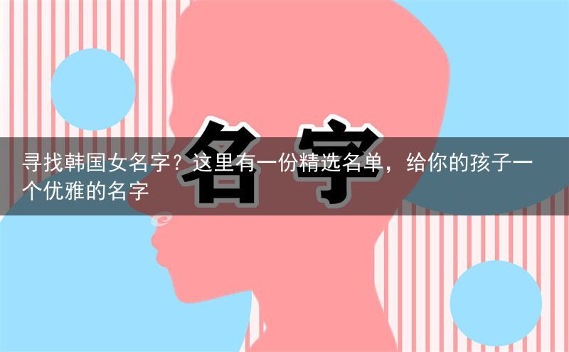 寻找韩国女名字？这里有一份精选名单，给你的孩子一个优雅的名字